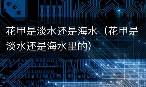 花甲是淡水还是海水（花甲是淡水还是海水里的）