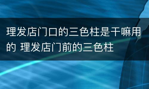 理发店门口的三色柱是干嘛用的 理发店门前的三色柱