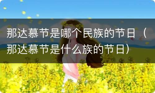 那达慕节是哪个民族的节日（那达慕节是什么族的节日）