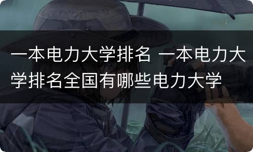 一本电力大学排名 一本电力大学排名全国有哪些电力大学