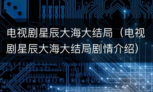 电视剧星辰大海大结局（电视剧星辰大海大结局剧情介绍）