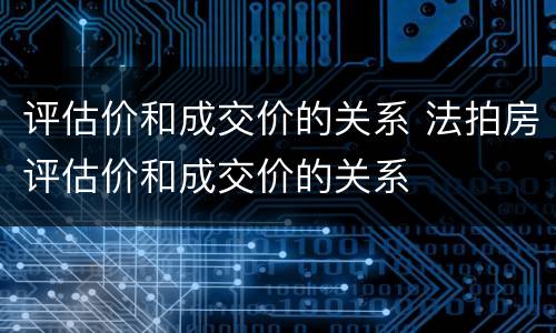 评估价和成交价的关系 法拍房评估价和成交价的关系