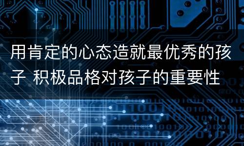 用肯定的心态造就最优秀的孩子 积极品格对孩子的重要性