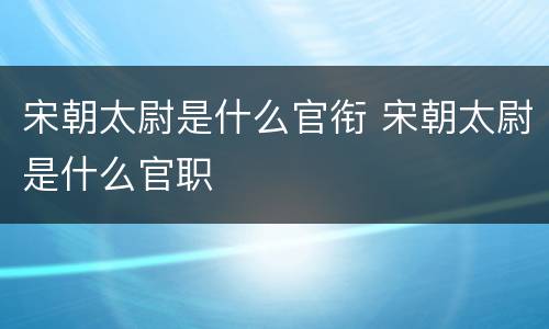 宋朝太尉是什么官衔 宋朝太尉是什么官职