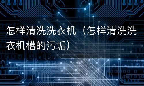 怎样清洗洗衣机（怎样清洗洗衣机槽的污垢）