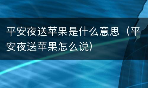 平安夜送苹果是什么意思（平安夜送苹果怎么说）