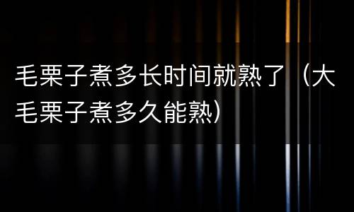 毛栗子煮多长时间就熟了（大毛栗子煮多久能熟）