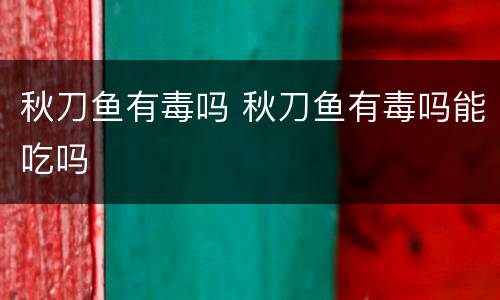 秋刀鱼有毒吗 秋刀鱼有毒吗能吃吗