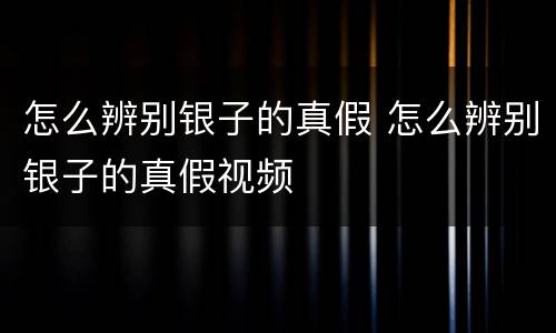 怎么辨别银子的真假 怎么辨别银子的真假视频