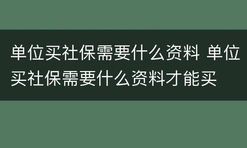 单位买社保需要什么资料 单位买社保需要什么资料才能买