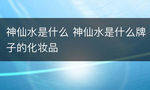 神仙水是什么 神仙水是什么牌子的化妆品