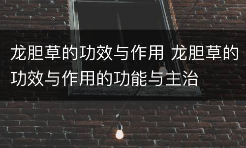 龙胆草的功效与作用 龙胆草的功效与作用的功能与主治