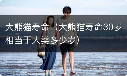 大熊猫寿命（大熊猫寿命30岁相当于人类多少岁）