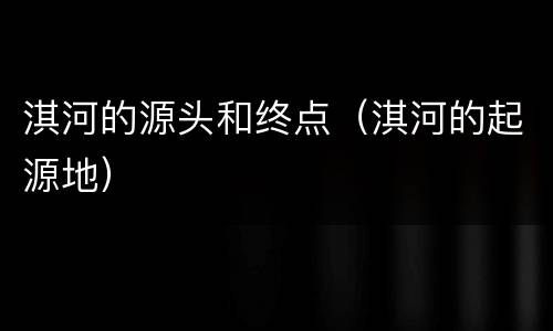 淇河的源头和终点（淇河的起源地）