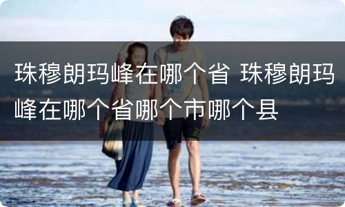 珠穆朗玛峰在哪个省 珠穆朗玛峰在哪个省哪个市哪个县