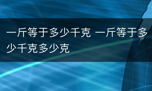 一斤等于多少千克 一斤等于多少千克多少克