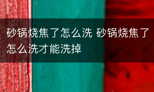 砂锅烧焦了怎么洗 砂锅烧焦了怎么洗才能洗掉