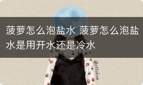 菠萝怎么泡盐水 菠萝怎么泡盐水是用开水还是冷水