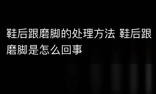 鞋后跟磨脚的处理方法 鞋后跟磨脚是怎么回事