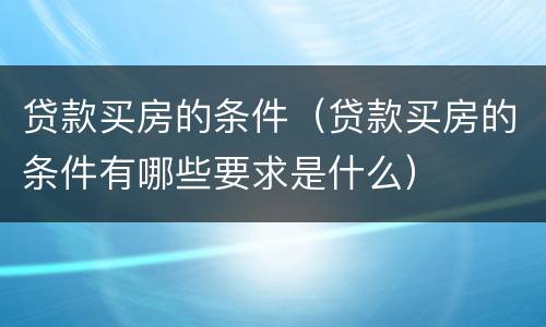 贷款买房的条件（贷款买房的条件有哪些要求是什么）
