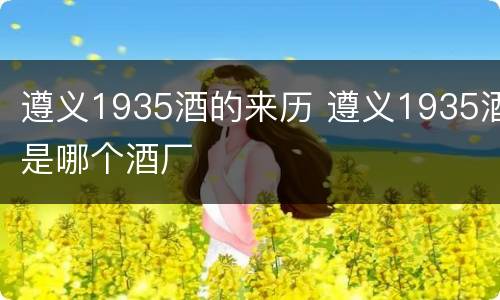 遵义1935酒的来历 遵义1935酒是哪个酒厂
