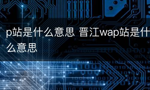 p站是什么意思 晋江wap站是什么意思