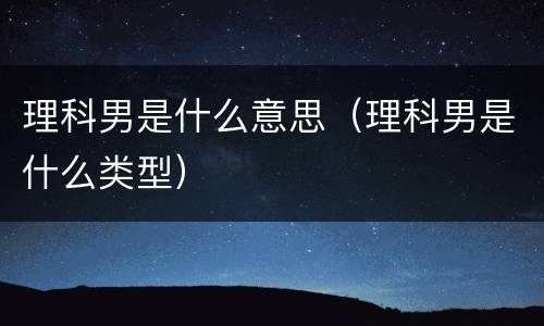 理科男是什么意思（理科男是什么类型）
