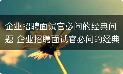 企业招聘面试官必问的经典问题 企业招聘面试官必问的经典问题有哪些