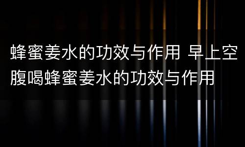 蜂蜜姜水的功效与作用 早上空腹喝蜂蜜姜水的功效与作用