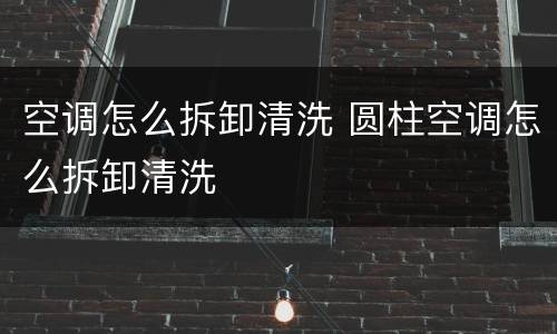 空调怎么拆卸清洗 圆柱空调怎么拆卸清洗