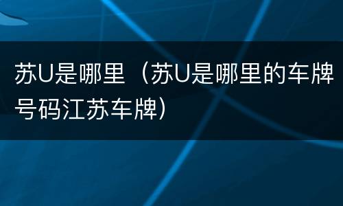 苏U是哪里（苏U是哪里的车牌号码江苏车牌）