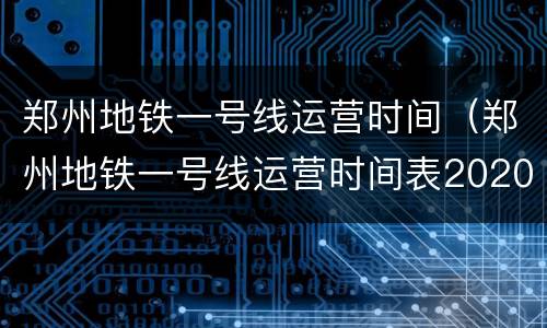 郑州地铁一号线运营时间（郑州地铁一号线运营时间表2020）