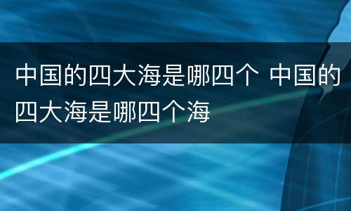 中国的四大海是哪四个 中国的四大海是哪四个海