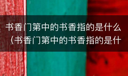 书香门第中的书香指的是什么（书香门第中的书香指的是什么蚂蚁庄园）
