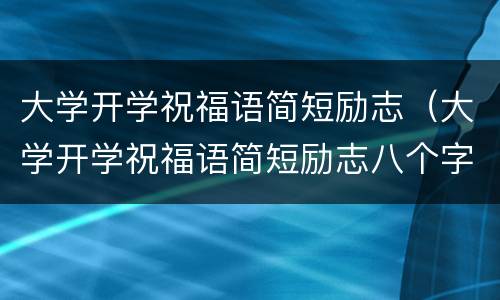 大学开学祝福语简短励志（大学开学祝福语简短励志八个字）