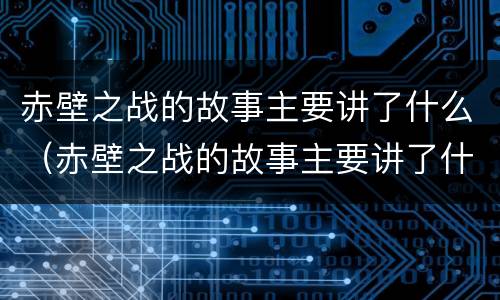 赤壁之战的故事主要讲了什么（赤壁之战的故事主要讲了什么道理）