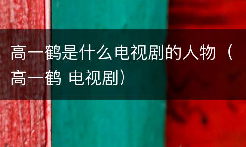 高一鹤是什么电视剧的人物（高一鹤 电视剧）