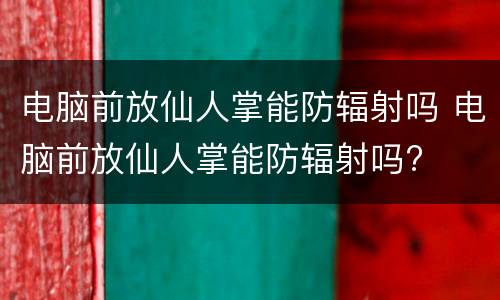 电脑前放仙人掌能防辐射吗 电脑前放仙人掌能防辐射吗?