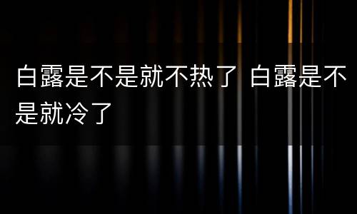 白露是不是就不热了 白露是不是就冷了