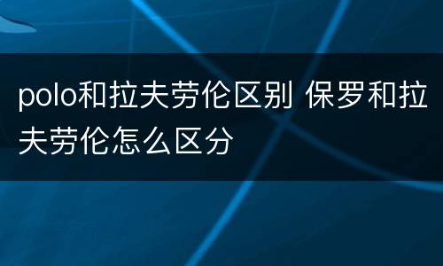 polo和拉夫劳伦区别 保罗和拉夫劳伦怎么区分