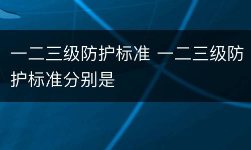 一二三级防护标准 一二三级防护标准分别是