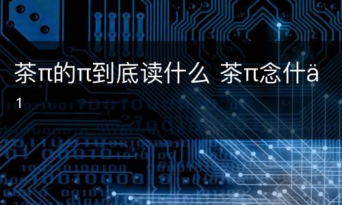 茶π的π到底读什么 茶π念什么