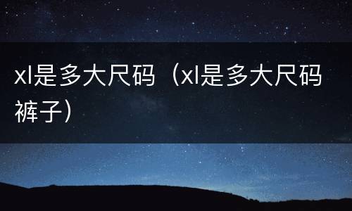 xl是多大尺码（xl是多大尺码裤子）