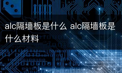 alc隔墙板是什么 alc隔墙板是什么材料