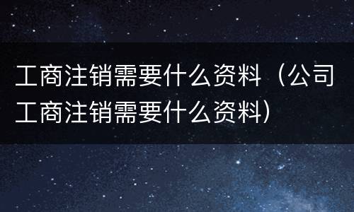 工商注销需要什么资料（公司工商注销需要什么资料）