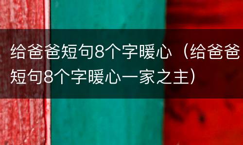 给爸爸短句8个字暖心（给爸爸短句8个字暖心一家之主）