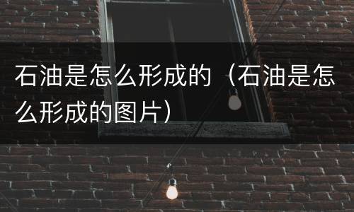 石油是怎么形成的（石油是怎么形成的图片）