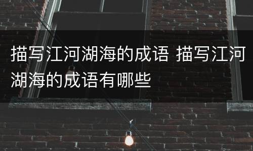 描写江河湖海的成语 描写江河湖海的成语有哪些