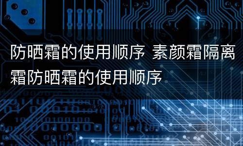 防晒霜的使用顺序 素颜霜隔离霜防晒霜的使用顺序