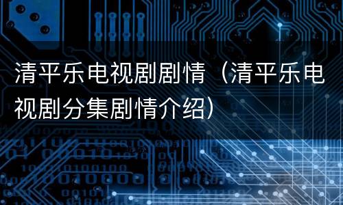 清平乐电视剧剧情（清平乐电视剧分集剧情介绍）
